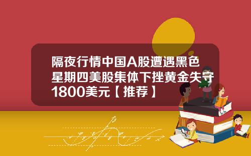 隔夜行情中国A股遭遇黑色星期四美股集体下挫黄金失守1800美元【推荐】