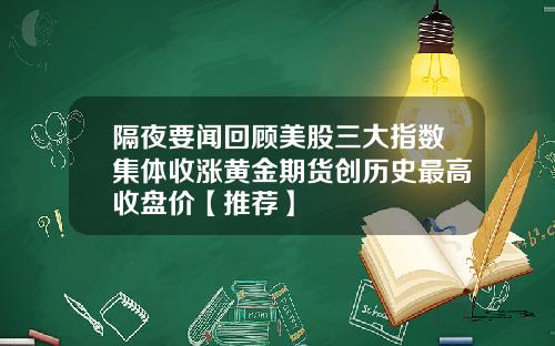 隔夜要闻回顾美股三大指数集体收涨黄金期货创历史最高收盘价【推荐】