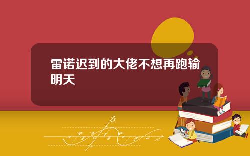 雷诺迟到的大佬不想再跑输明天