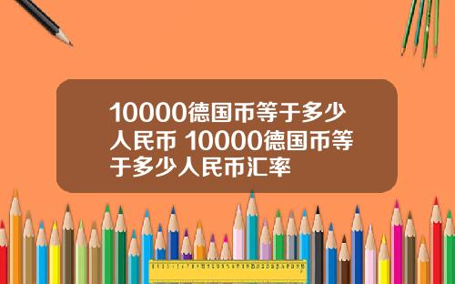 10000德国币等于多少人民币 10000德国币等于多少人民币汇率