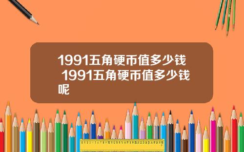 1991五角硬币值多少钱 1991五角硬币值多少钱呢