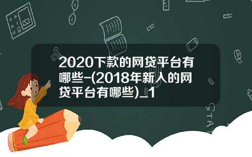2020下款的网贷平台有哪些-(2018年新入的网贷平台有哪些)_1
