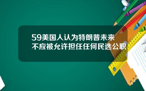 59美国人认为特朗普未来不应被允许担任任何民选公职