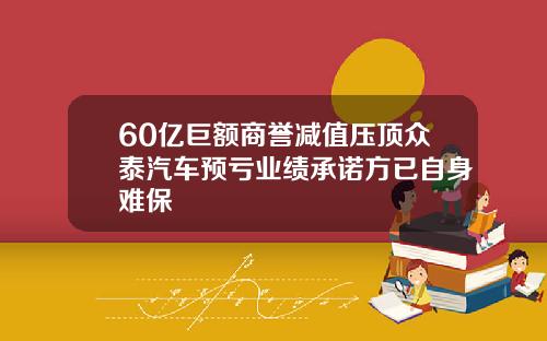 60亿巨额商誉减值压顶众泰汽车预亏业绩承诺方已自身难保