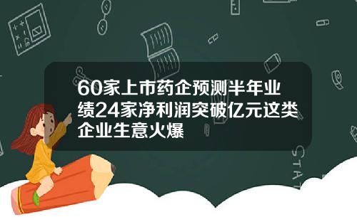 60家上市药企预测半年业绩24家净利润突破亿元这类企业生意火爆