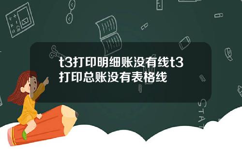 t3打印明细账没有线t3打印总账没有表格线