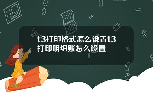 t3打印格式怎么设置t3打印明细账怎么设置
