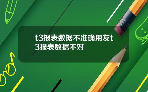 t3报表数据不准确用友t3报表数据不对