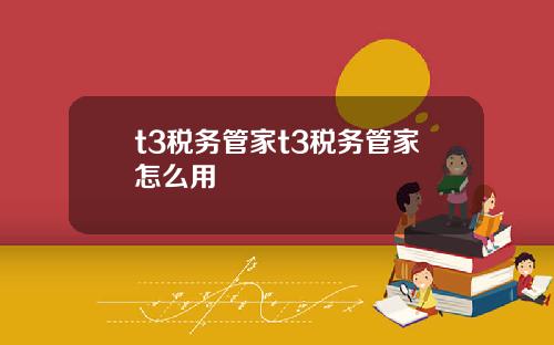 t3税务管家t3税务管家怎么用