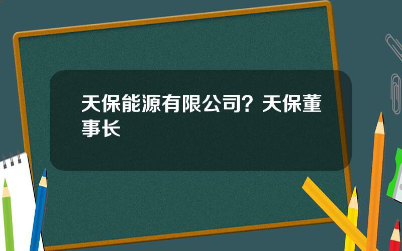 天保能源有限公司？天保董事长