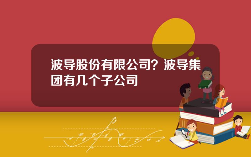 波导股份有限公司？波导集团有几个子公司