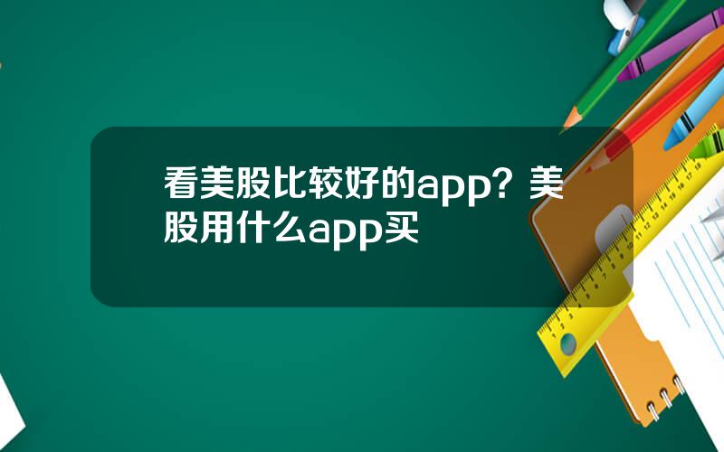 看美股比较好的app？美股用什么app买