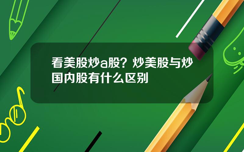 看美股炒a股？炒美股与炒国内股有什么区别