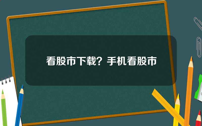 看股市下载？手机看股市