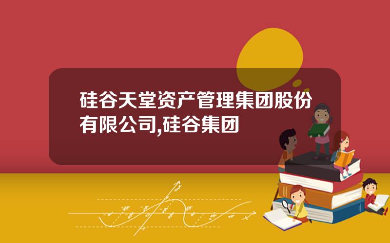 硅谷天堂资产管理集团股份有限公司,硅谷集团