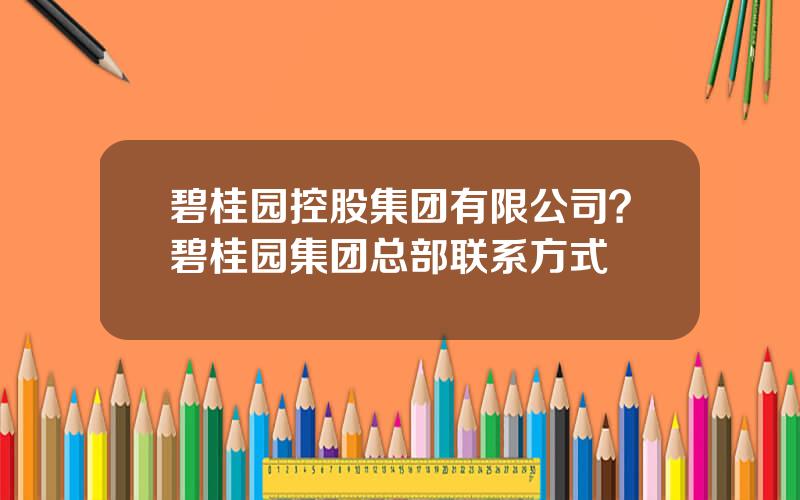 碧桂园控股集团有限公司？碧桂园集团总部联系方式