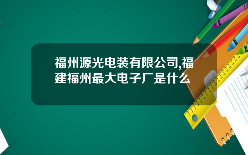 福州源光电装有限公司,福建福州最大电子厂是什么