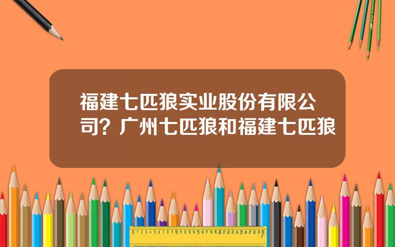 福建七匹狼实业股份有限公司？广州七匹狼和福建七匹狼