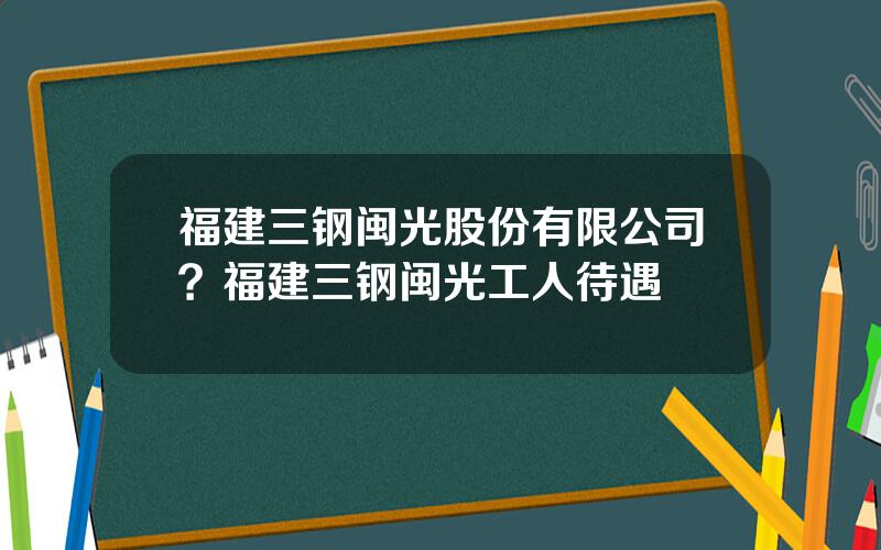 福建三钢闽光股份有限公司？福建三钢闽光工人待遇