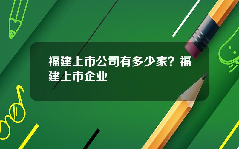 福建上市公司有多少家？福建上市企业