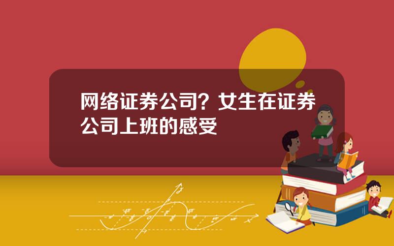 网络证券公司？女生在证券公司上班的感受
