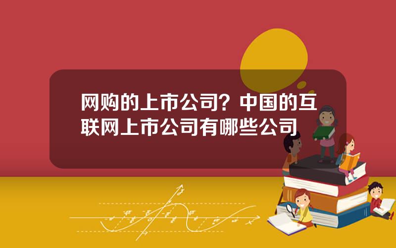 网购的上市公司？中国的互联网上市公司有哪些公司