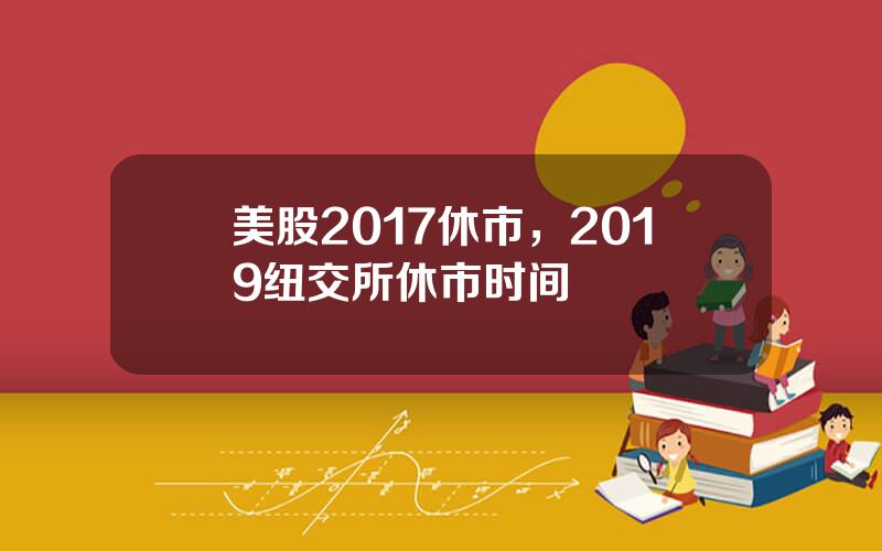 美股2017休市，2019纽交所休市时间