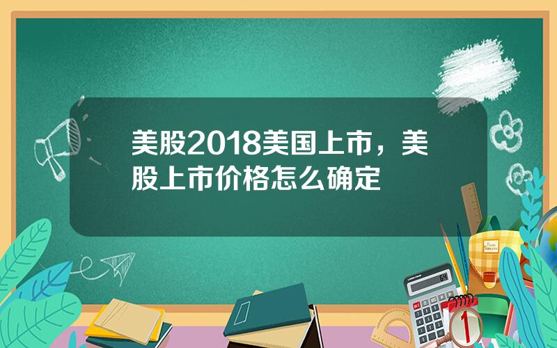 美股2018美国上市，美股上市价格怎么确定