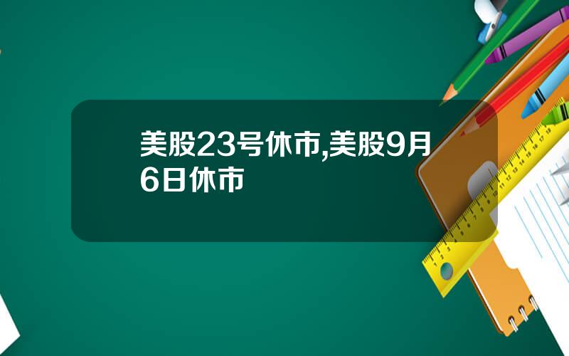 美股23号休市,美股9月6日休市