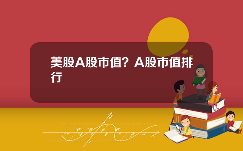 美股A股市值？A股市值排行