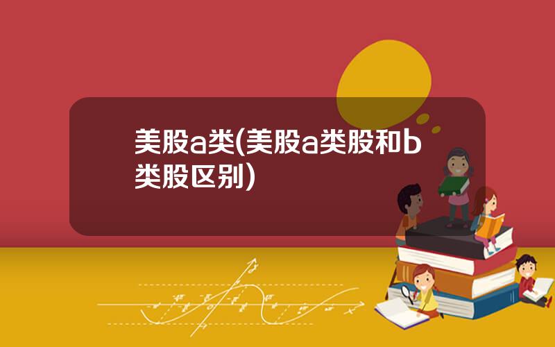 美股a类(美股a类股和b类股区别)