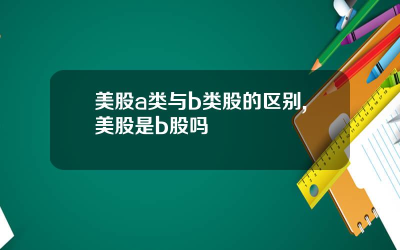 美股a类与b类股的区别,美股是b股吗
