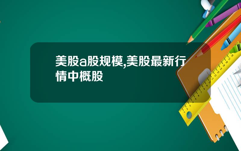 美股a股规模,美股最新行情中概股