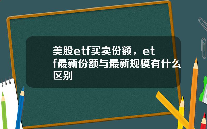 美股etf买卖份额，etf最新份额与最新规模有什么区别