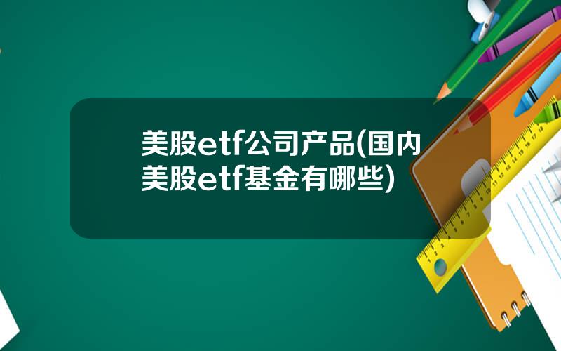 美股etf公司产品(国内美股etf基金有哪些)