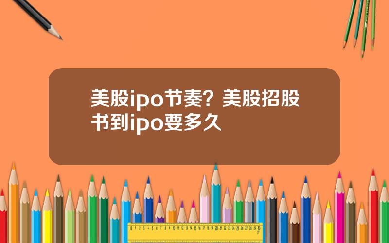 美股ipo节奏？美股招股书到ipo要多久