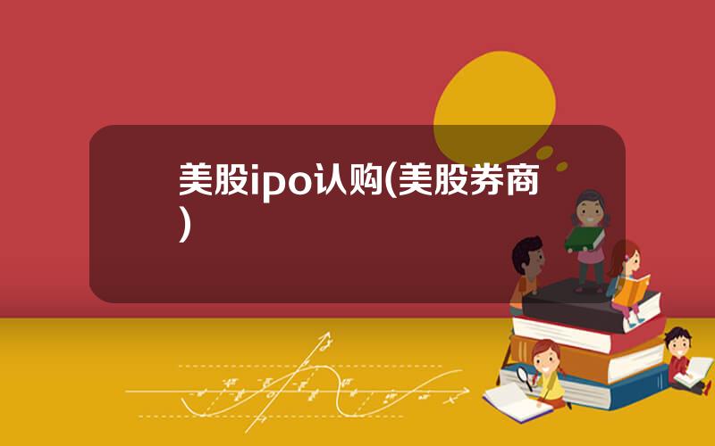 美股ipo认购(美股券商)