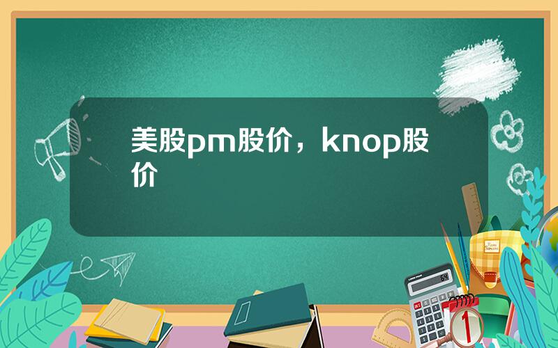 美股pm股价，knop股价