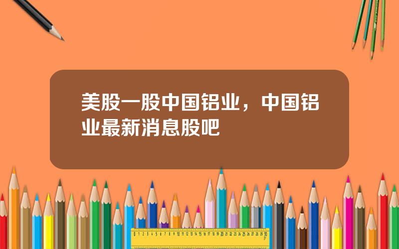 美股一股中国铝业，中国铝业最新消息股吧