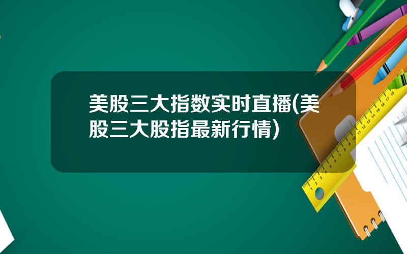 美股三大指数实时直播(美股三大股指最新行情)