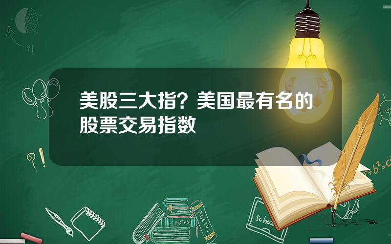 美股三大指？美国最有名的股票交易指数