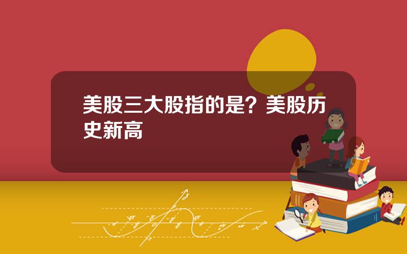 美股三大股指的是？美股历史新高