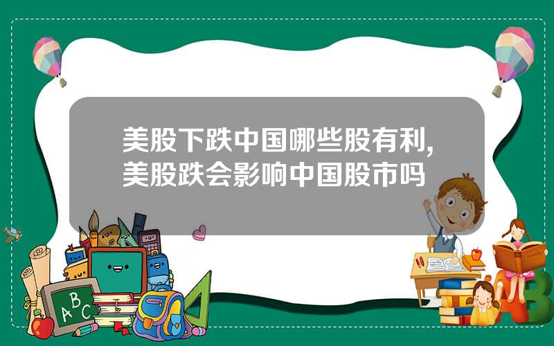 美股下跌中国哪些股有利,美股跌会影响中国股市吗