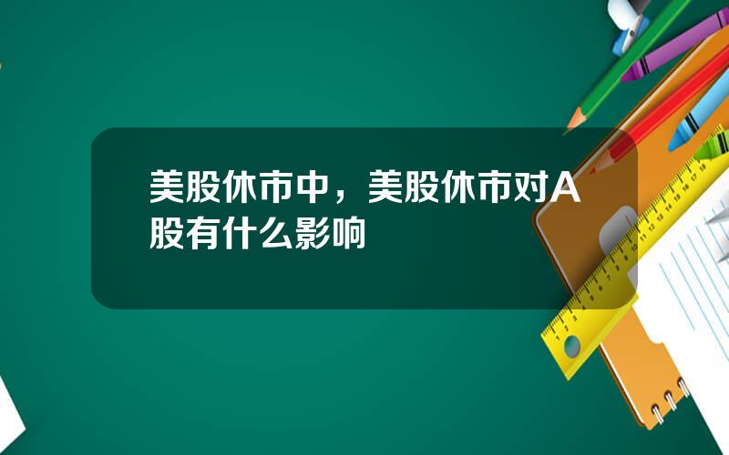 美股休市中，美股休市对A股有什么影响