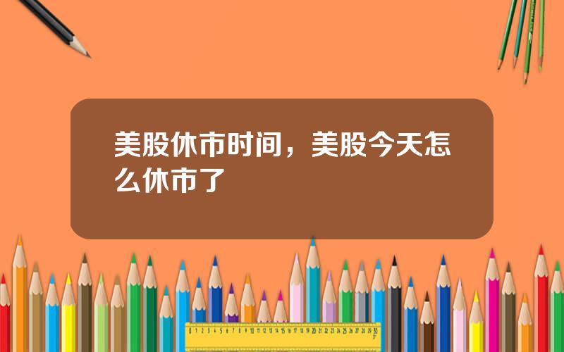 美股休市时间，美股今天怎么休市了
