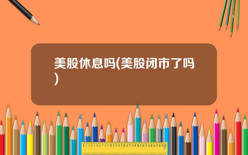 美股休息吗(美股闭市了吗)