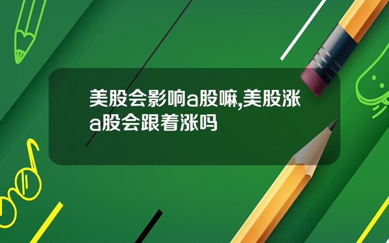 美股会影响a股嘛,美股涨a股会跟着涨吗