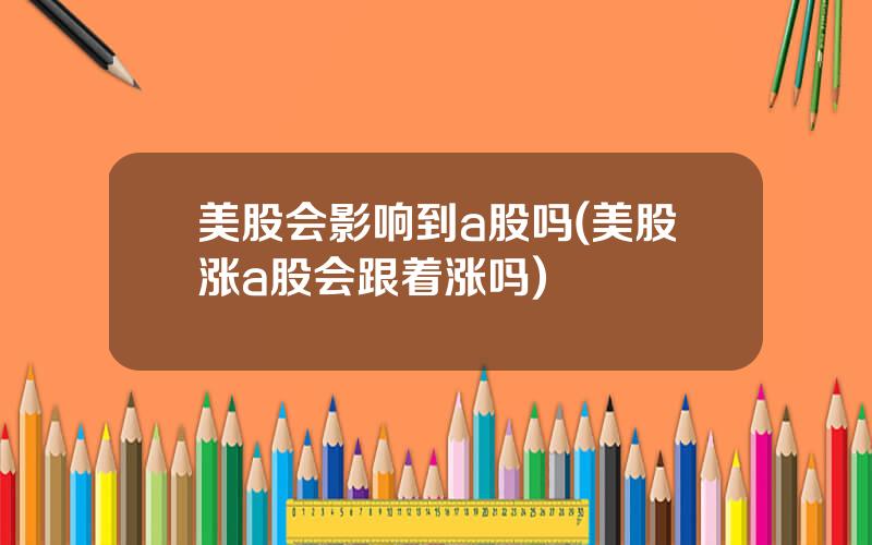 美股会影响到a股吗(美股涨a股会跟着涨吗)