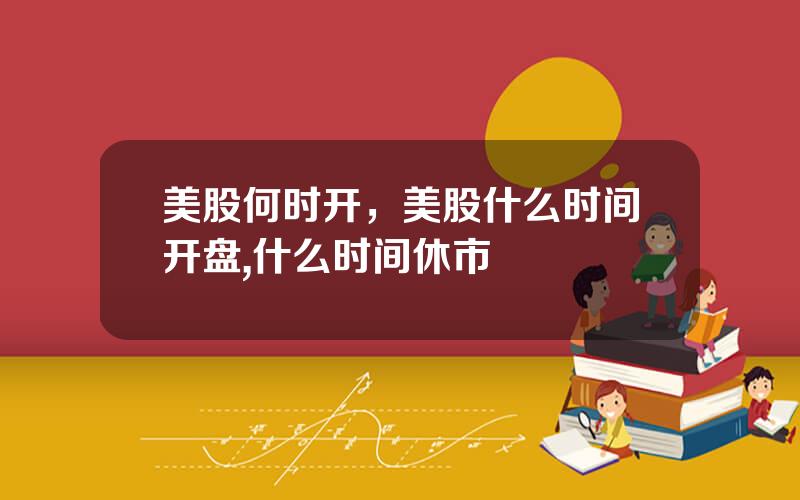 美股何时开，美股什么时间开盘,什么时间休市