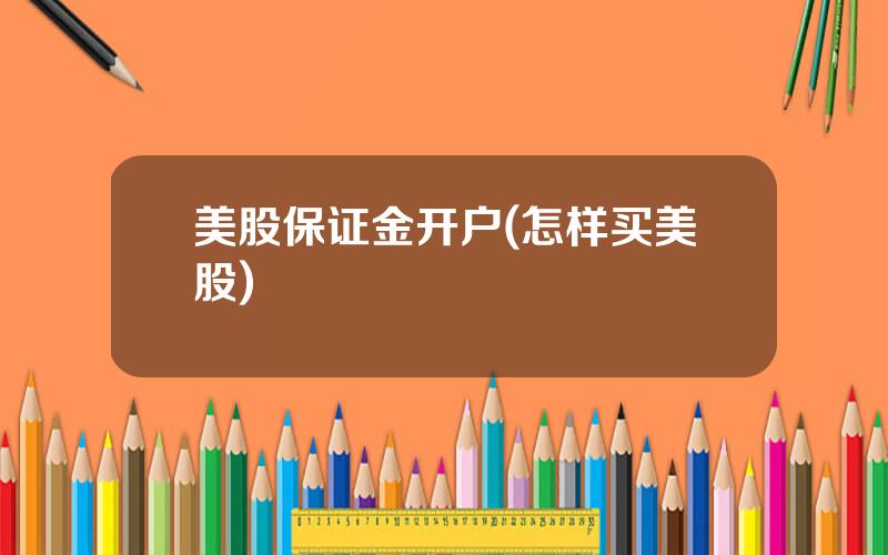 美股保证金开户(怎样买美股)